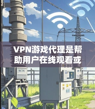 VPN游戏代理是帮助用户在线观看或下载视频资源的重要工具，但使用时需注意以下几点