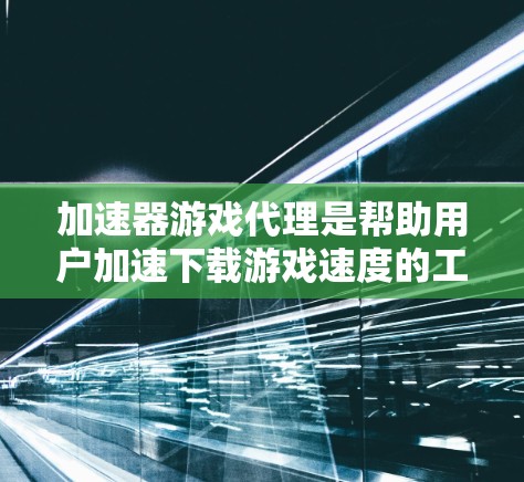 加速器游戏代理是帮助用户加速下载游戏速度的工具。以下是几种常见的方法