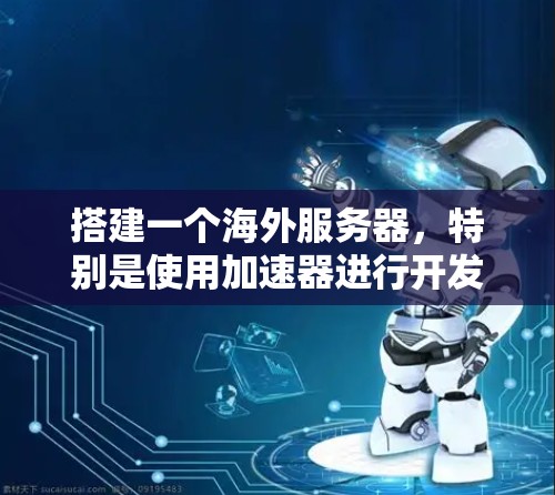 搭建一个海外服务器，特别是使用加速器进行开发和部署，是一个需要综合考虑多个因素的复杂过程。以下是一个结构化的指南，涵盖关键步骤，帮助您顺利完成这一任务