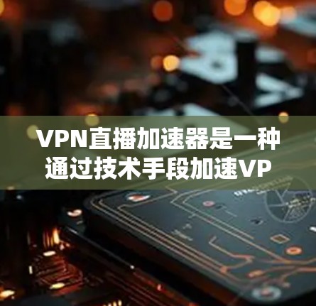 VPN直播加速器是一种通过技术手段加速VPN视频流的软件工具，旨在帮助用户在没有物理设备的情况下实时观看远程视频内容。以下是对该技术的详细分析和总结