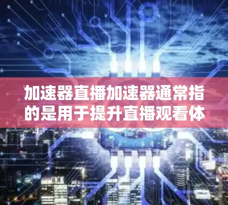 加速器直播加速器通常指的是用于提升直播观看体验的加速工具。这些工具可以帮助用户在直播中更快、更有效地观看内容，尤其是在需要频繁切换或长时间观看的情况下