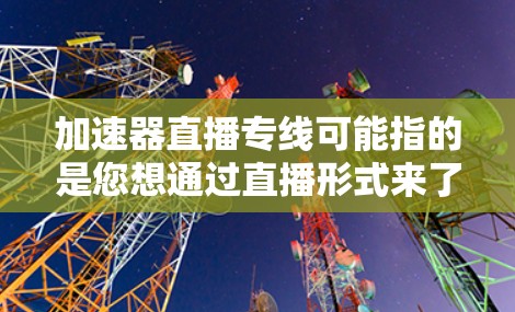 加速器直播专线可能指的是您想通过直播形式来了解或使用加速器服务。以下是一些可能的解释和建议
