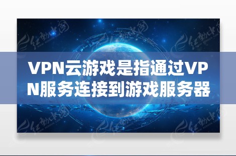 VPN云游戏是指通过VPN服务连接到游戏服务器，或者下载游戏包，或有专门的VPN服务提供游戏功能。以下是逐步解释