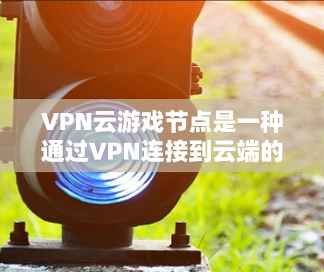VPN云游戏节点是一种通过VPN连接到云端的服务器，用于下载游戏数据的技术。它有几个主要好处和潜在的缺点，可以根据不同的需求和情况选择使用