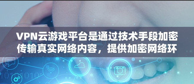 VPN云游戏平台是通过技术手段加密传输真实网络内容，提供加密网络环境，满足游戏服务器和玩家需求的网络服务。以下是选择VPN云游戏平台的步骤
