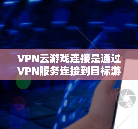 VPN云游戏连接是通过VPN服务连接到目标游戏服务器的过程。以下是对该问题的详细分析和解决方案