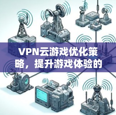 VPN云游戏优化策略，提升游戏体验的关键
