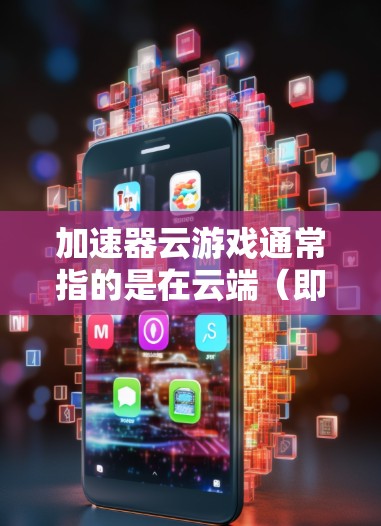 加速器云游戏通常指的是在云端（即云服务）环境下，使用特定的加速器或工具来提升游戏的运行速度。以下是关于如何在云游戏中加速游戏的一些信息和建议