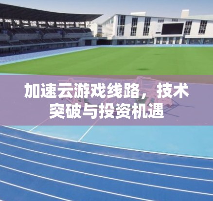 加速云游戏线路，技术突破与投资机遇