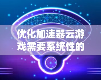 优化加速器云游戏需要系统性的步骤，以下是一步步的建议