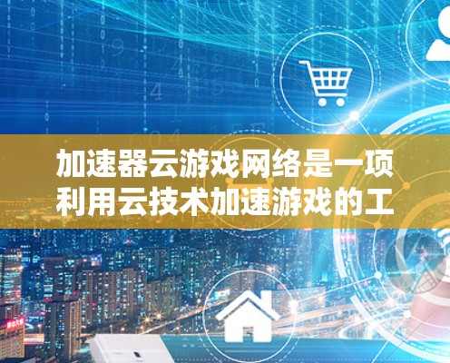 加速器云游戏网络是一项利用云技术加速游戏的工具，旨在提升游戏运行速度。以下是对该概念的详细分析和步骤说明