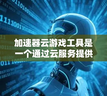 加速器云游戏工具是一个通过云服务提供加速功能的工具，旨在提升下载和加载游戏的速度。以下是对该工具的详细分析