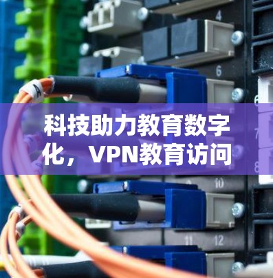 科技助力教育数字化，VPN教育访问的未来前景