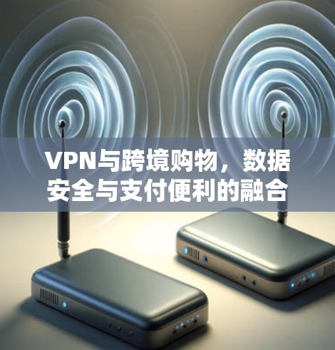 VPN与跨境购物，数据安全与支付便利的融合