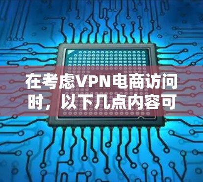 在考虑VPN电商访问时，以下几点内容可以帮助理解和应对潜在的问题