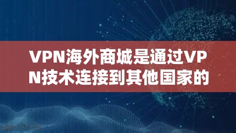 VPN海外商城是通过VPN技术连接到其他国家的购物网站或电商平台，用户可以在本地电脑上直接购买和支付商品。以下是关于VPN海外商城的详细信息