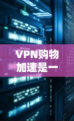 VPN购物加速是一个涉及多个技术领域的复杂概念，具体含义和应用场景需要综合考虑多个因素。以下是对此问题的逐步解释和答案