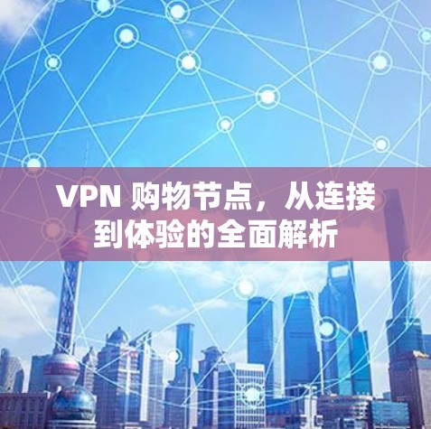 VPN 购物节点，从连接到体验的全面解析