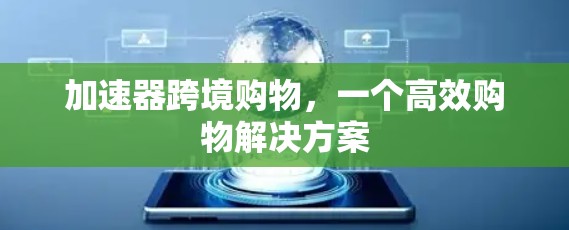 加速器跨境购物，一个高效购物解决方案