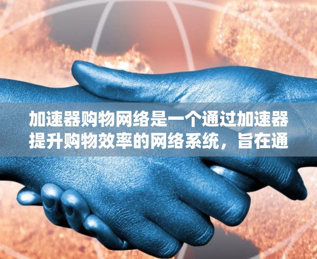 加速器购物网络是一个通过加速器提升购物效率的网络系统，旨在通过高效支付和物流管理，帮助用户快速完成购物。以下是对该网络的详细分析