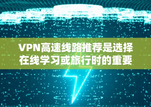 VPN高速线路推荐是选择在线学习或旅行时的重要工具，以下是一些主要的VPN服务，供您参考