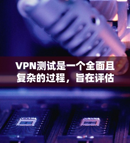 VPN测试是一个全面且复杂的过程，旨在评估和优化VPN服务的质量。以下是详细的步骤和过程，帮助您更好地理解VPN测试