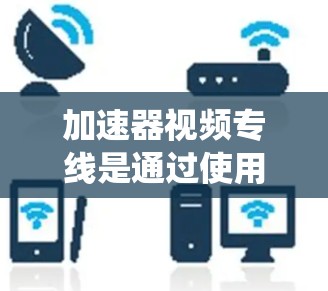 加速器视频专线是通过使用特定的加速器软件，将视频内容加载到服务器中，然后通过互联网快速下载并显示视频的系统。以下是一些关于加速器视频专线的详细介绍