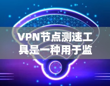 VPN节点测速工具是一种用于监控和分析VPN网络设备或服务器的流量和带宽使用情况的工具。这些工具可以帮助用户优化VPN网络性能，减少带宽浪费，提高用户体验。以下是关于VPN节点测速工具的详细信息
