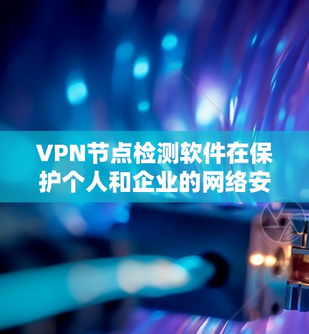 VPN节点检测软件在保护个人和企业的网络安全中扮演着关键角色，能够有效识别和检测网络节点。以下是对这些软件的详细介绍和使用指南