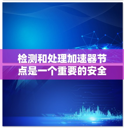 检测和处理加速器节点是一个重要的安全步骤，有助于防止恶意软件的入侵和加速器节点的破坏。以下是对如何检测和处理加速器节点的详细步骤