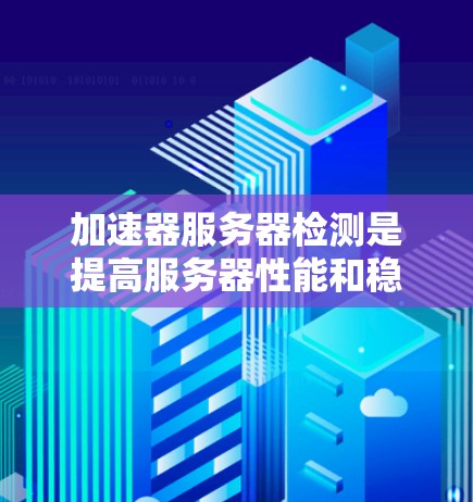 加速器服务器检测是提高服务器性能和稳定性的关键步骤。以下是一些常用的方法和工具，可以帮助你快速检测和排查加速器的状态