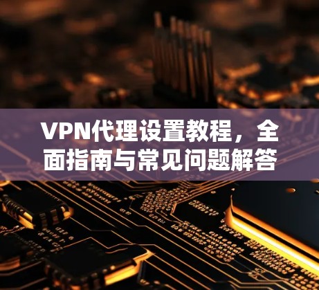 VPN代理设置教程，全面指南与常见问题解答