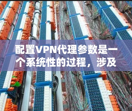 配置VPN代理参数是一个系统性的过程，涉及多个步骤，每个步骤都需要仔细考虑以确保VPN的可靠性和安全性。以下是对配置VPN代理参数的详细分步指南