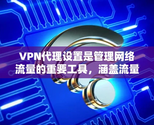 VPN代理设置是管理网络流量的重要工具，涵盖流量配置和网络配置，帮助用户有效地控制流量。以下是对VPN代理设置的详细指南