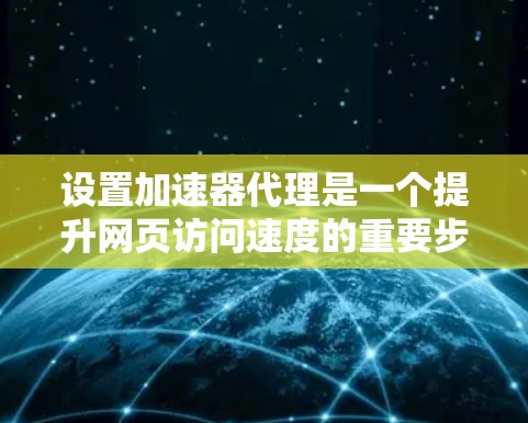设置加速器代理是一个提升网页访问速度的重要步骤，以下是详细的步骤指南