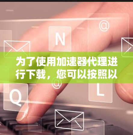 为了使用加速器代理进行下载，您可以按照以下步骤操作