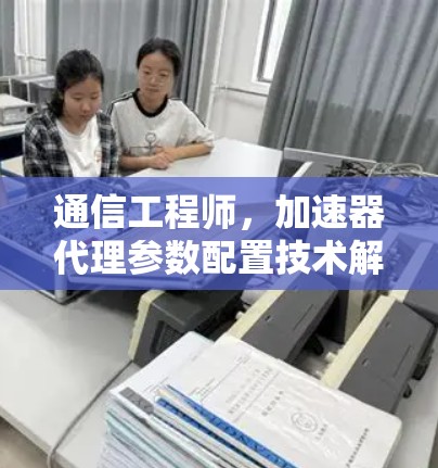 通信工程师，加速器代理参数配置技术解析