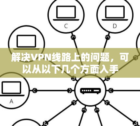 解决VPN线路上的问题，可以从以下几个方面入手
