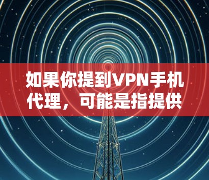 如果你提到VPN手机代理，可能是指提供VPN服务的手机设备，或者使用手机作为VPN代理。以下是一些可能的解释和建议