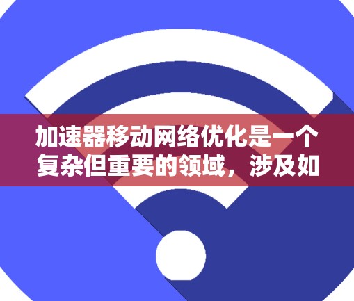 加速器移动网络优化是一个复杂但重要的领域，涉及如何在移动设备上高效地优化应用性能。以下是一个结构化的总结，帮助您理解加速器优化的关键点和方法