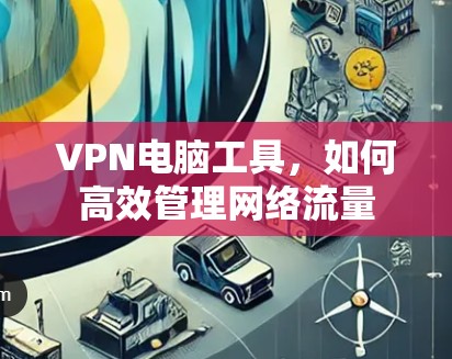 VPN电脑工具，如何高效管理网络流量