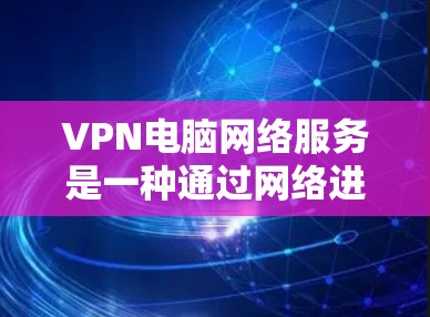 VPN电脑网络服务是一种通过网络进行数据加密传输的技术，通常用于保护用户在互联网上的数据隐私和安全。以下是一些关于如何使用VPN电脑网络服务的步骤和方法