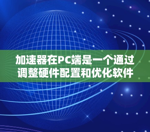 加速器在PC端是一个通过调整硬件配置和优化软件运行来提升性能的工具。以下是对加速器PC端的详细介绍