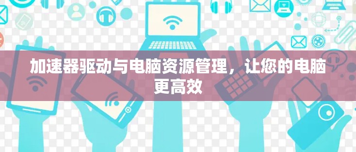 加速器驱动与电脑资源管理，让您的电脑更高效