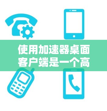 使用加速器桌面客户端是一个高效的工具，可以帮助你更好地管理桌面应用和设置。以下是使用加速器桌面客户端的步骤指南