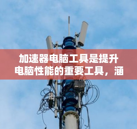 加速器电脑工具是提升电脑性能的重要工具，涵盖了软件加速器和硬件加速器两种类型。以下是对加速器工具的分步指南