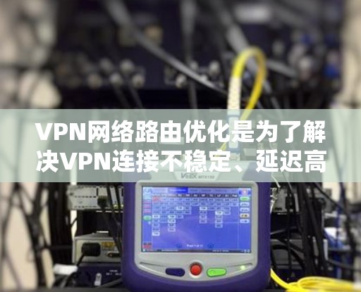 VPN网络路由优化是为了解决VPN连接不稳定、延迟高的问题，通过调整VPN服务器的路由信息，来优化网络路径，提高VPN连接的稳定性。以下是VPN网络路由优化的详细步骤和方法