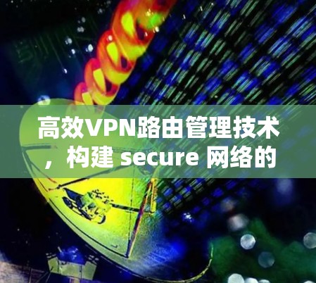 高效VPN路由管理技术，构建 secure 网络的新标准