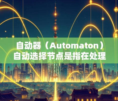自动器（Automaton）自动选择节点是指在处理输入时，根据当前状态和输入，自动根据转移函数确定下一个状态，从而自动选择下一步节点。具体来说