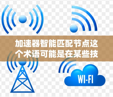 加速器智能匹配节点这个术语可能是在某些技术或系统设计中出现的，具体含义可能因上下文而异。以下是一些可能的解释和扩展